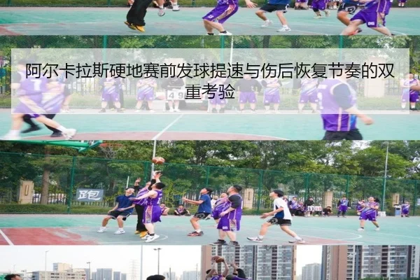 阿尔卡拉斯硬地赛前发球提速与伤后恢复节奏的双重考验